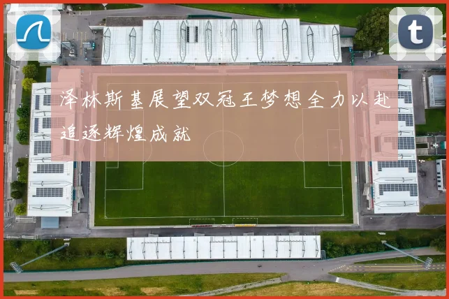 泽林斯基展望双冠王梦想全力以赴追逐辉煌成就