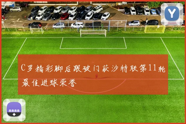 C罗精彩脚后跟破门获沙特联第11轮最佳进球荣誉