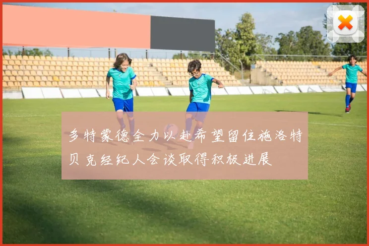 多特蒙德全力以赴希望留住施洛特贝克经纪人会谈取得积极进展