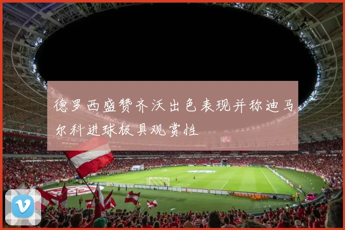 德罗西盛赞齐沃出色表现并称迪马尔科进球极具观赏性