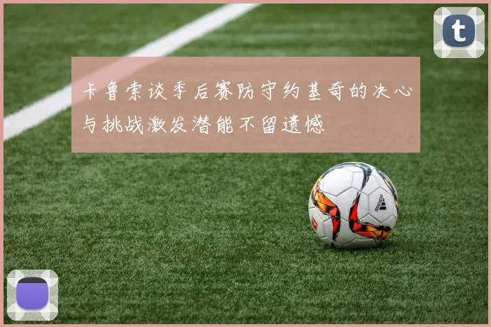 卡鲁索谈季后赛防守约基奇的决心与挑战激发潜能不留遗憾