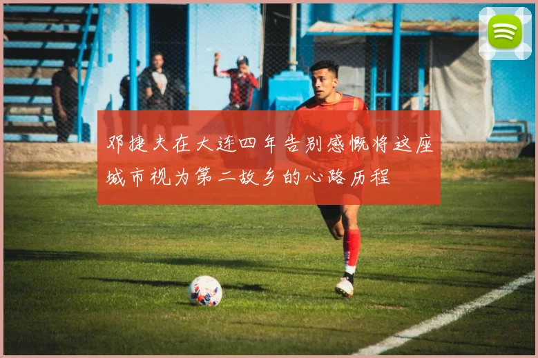 邓捷夫在大连四年告别感慨将这座城市视为第二故乡的心路历程