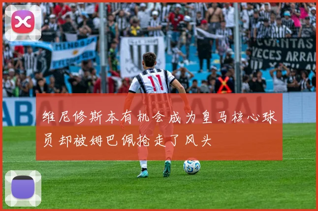 维尼修斯本有机会成为皇马核心球员却被姆巴佩抢走了风头