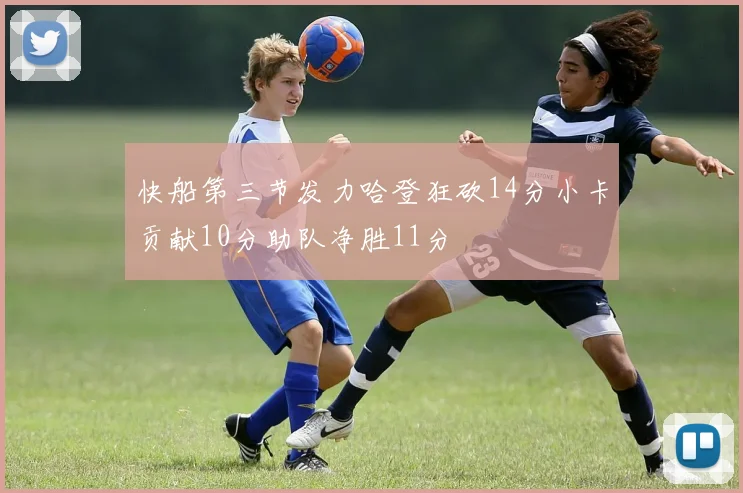 快船第三节发力哈登狂砍14分小卡贡献10分助队净胜11分