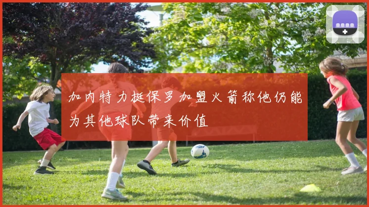 加内特力挺保罗加盟火箭称他仍能为其他球队带来价值