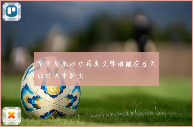 华子与米切尔再度交锋谁能在后天的对决中胜出