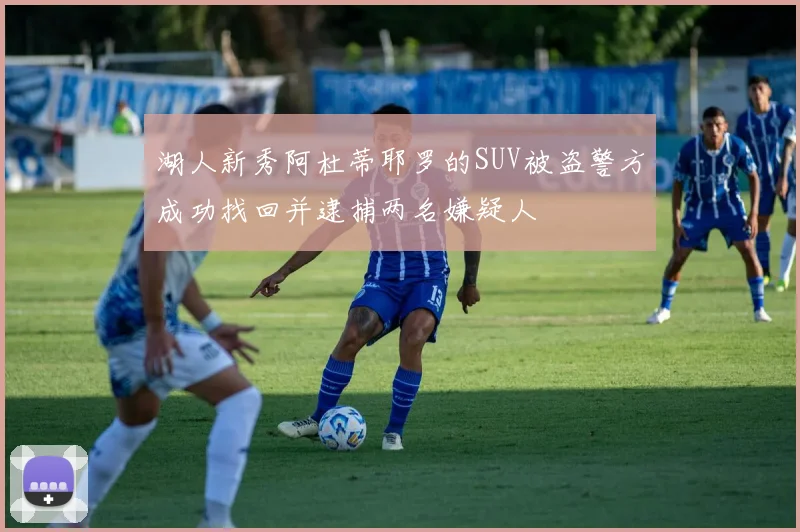 湖人新秀阿杜蒂耶罗的SUV被盗警方成功找回并逮捕两名嫌疑人
