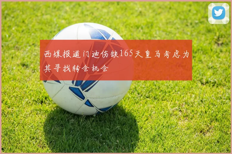 西媒报道门迪伤缺165天皇马考虑为其寻找转会机会