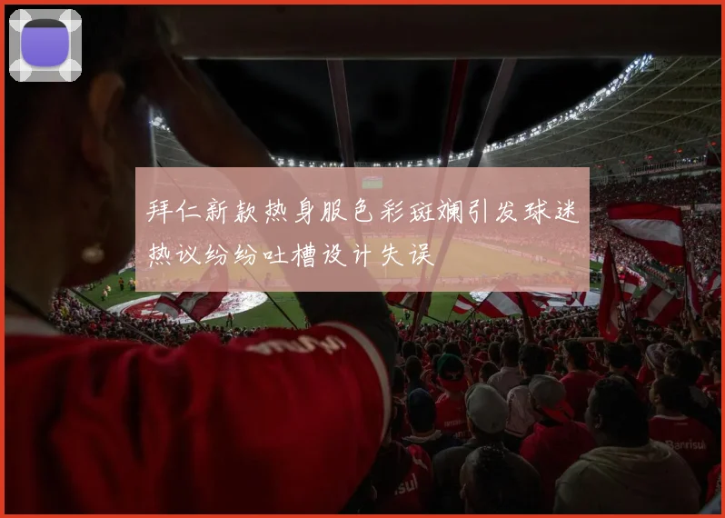 拜仁新款热身服色彩斑斓引发球迷热议纷纷吐槽设计失误