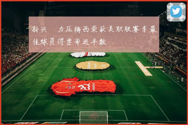 孙兴慜力压梅西荣获美职联赛季最佳球员得票率近半数