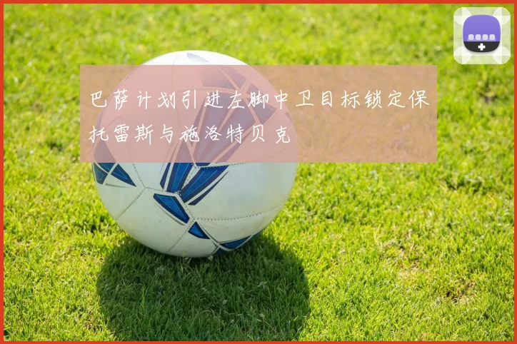 巴萨计划引进左脚中卫目标锁定保托雷斯与施洛特贝克
