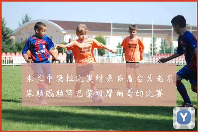 米兰中场拉比奥特亲临看台为老东家助威助阵巴黎对摩纳哥的比赛