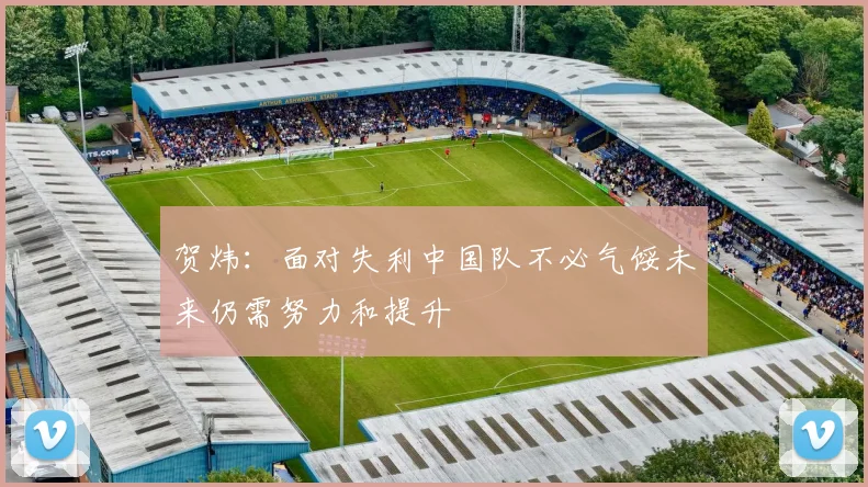 贺炜：面对失利中国队不必气馁未来仍需努力和提升