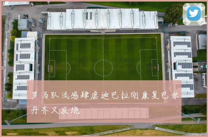 罗马队流感肆虐迪巴拉刚康复巴尔丹齐又发烧