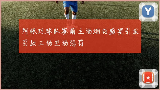 阿根廷球队赛前主场烟花盛宴引发罚款三场空场惩罚
