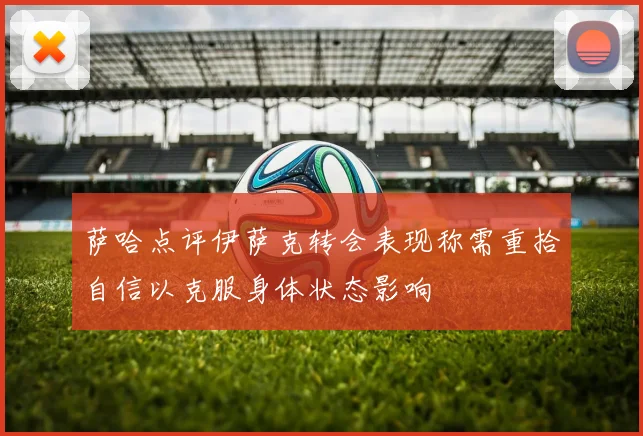 萨哈点评伊萨克转会表现称需重拾自信以克服身体状态影响