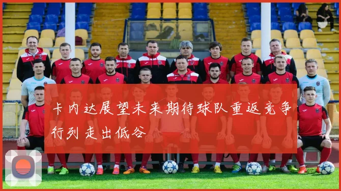 卡内达展望未来期待球队重返竞争行列走出低谷