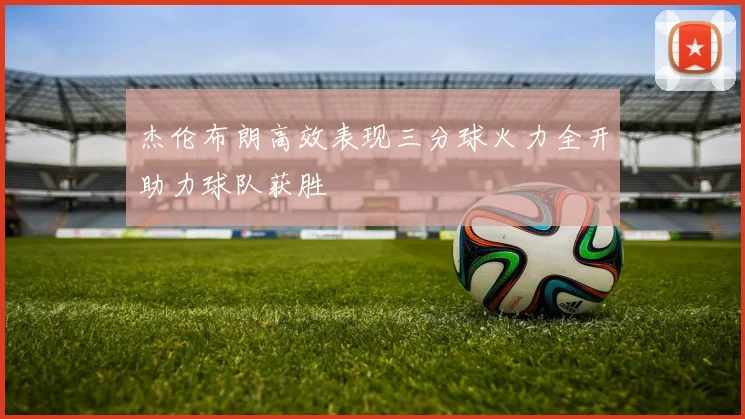 杰伦布朗高效表现三分球火力全开助力球队获胜