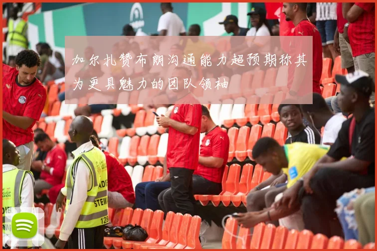 加尔扎赞布朗沟通能力超预期称其为更具魅力的团队领袖