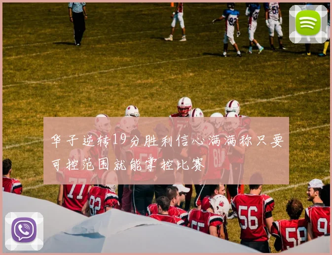华子逆转19分胜利信心满满称只要可控范围就能掌控比赛