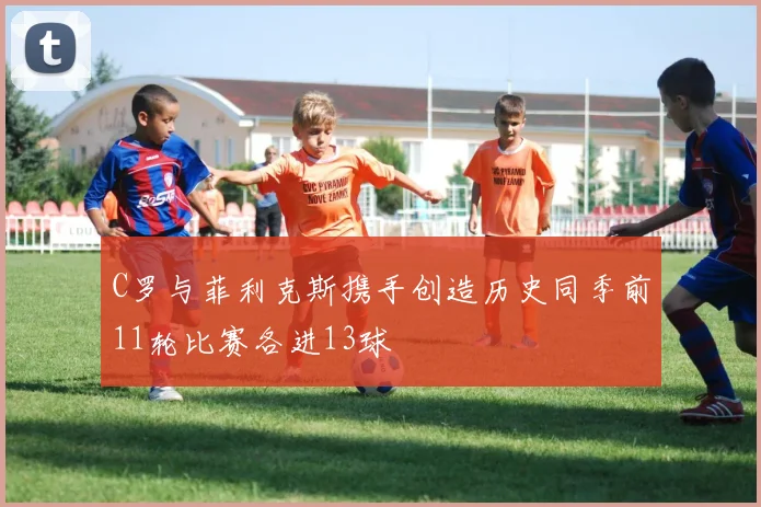 C罗与菲利克斯携手创造历史同季前11轮比赛各进13球