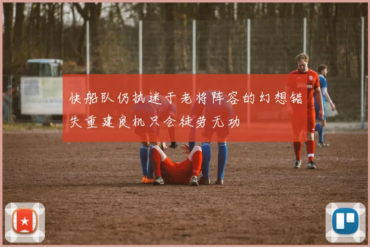 快船队仍执迷于老将阵容的幻想错失重建良机只会徒劳无功