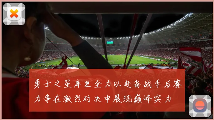 勇士之星库里全力以赴备战季后赛力争在激烈对决中展现巅峰实力