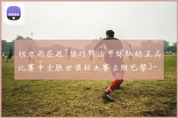 切尔西在近7场对阵法甲球队的正式比赛中全胜世俱杯决赛击败巴黎3-0