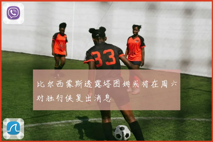 比尔西蒙斯透露塔图姆或将在周六对独行侠复出消息
