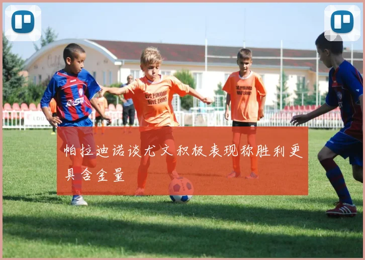 帕拉迪诺谈尤文积极表现称胜利更具含金量