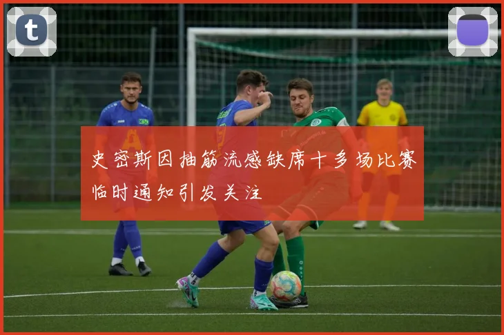 史密斯因抽筋流感缺席十多场比赛临时通知引发关注