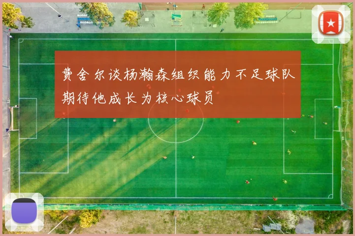 费舍尔谈杨瀚森组织能力不足球队期待他成长为核心球员