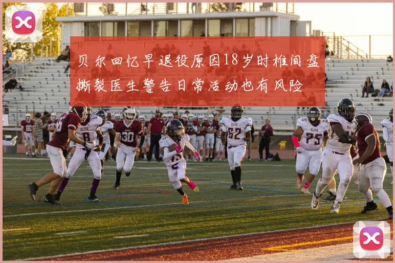 贝尔回忆早退役原因18岁时椎间盘撕裂医生警告日常活动也有风险