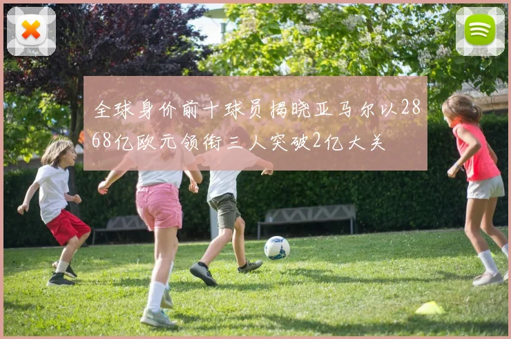 全球身价前十球员揭晓亚马尔以2868亿欧元领衔三人突破2亿大关