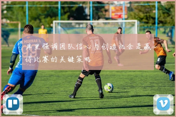 库里强调团队信心与创造机会是赢得比赛的关键策略