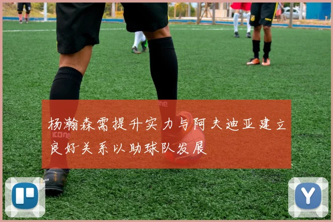 杨瀚森需提升实力与阿夫迪亚建立良好关系以助球队发展