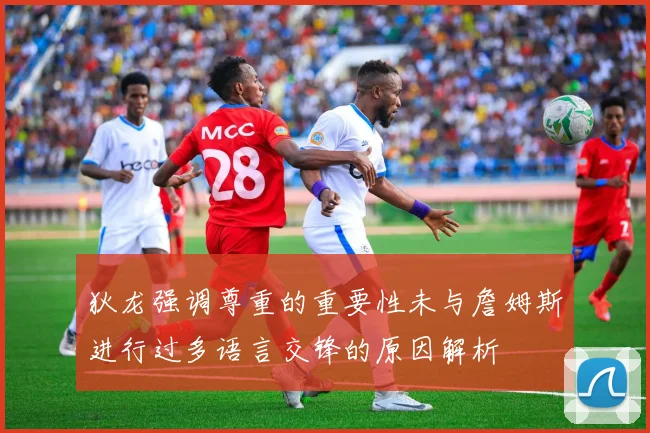 狄龙强调尊重的重要性未与詹姆斯进行过多语言交锋的原因解析