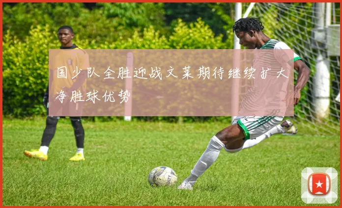 国少队全胜迎战文莱期待继续扩大净胜球优势