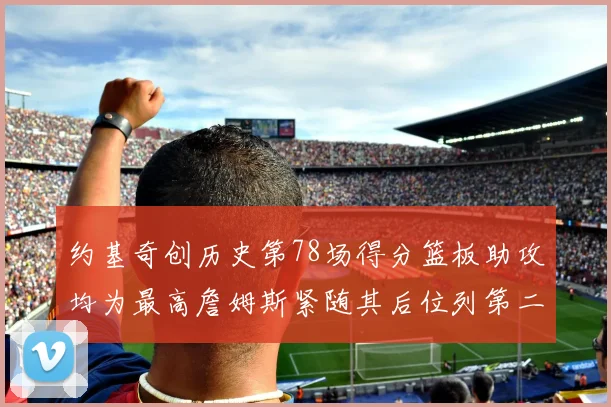 约基奇创历史第78场得分篮板助攻均为最高詹姆斯紧随其后位列第二