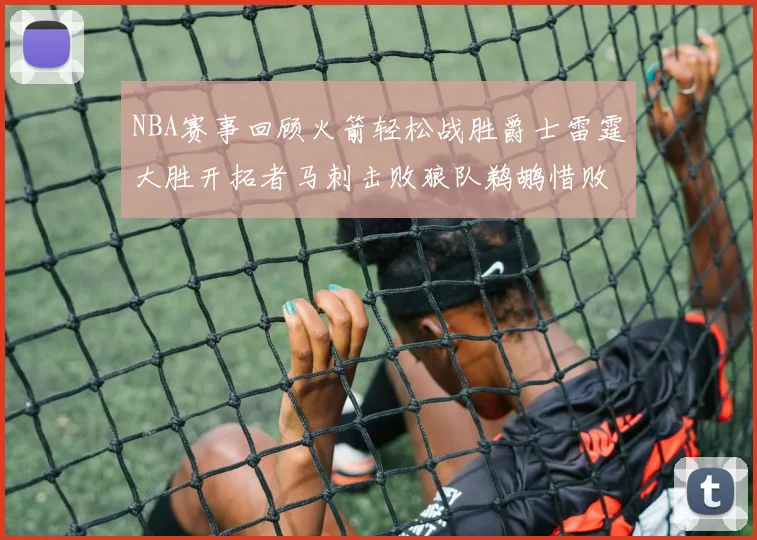 NBA赛事回顾火箭轻松战胜爵士雷霆大胜开拓者马刺击败狼队鹈鹕惜败湖人
