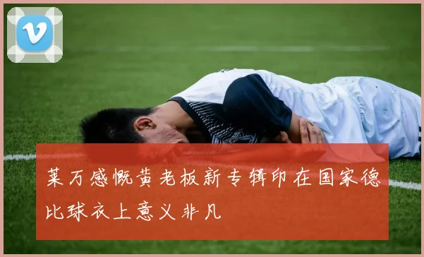 莱万感慨黄老板新专辑印在国家德比球衣上意义非凡