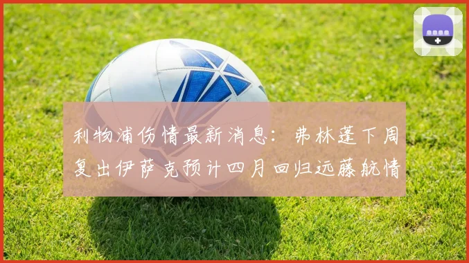 利物浦伤情最新消息：弗林蓬下周复出伊萨克预计四月回归远藤航情况待定