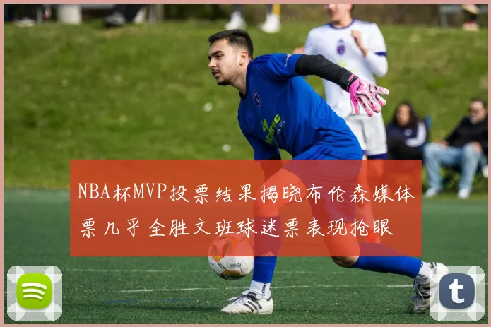 NBA杯MVP投票结果揭晓布伦森媒体票几乎全胜文班球迷票表现抢眼