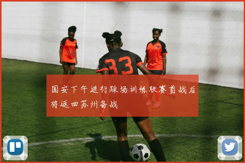 国安下午进行踩场训练联赛首战后将返回苏州备战