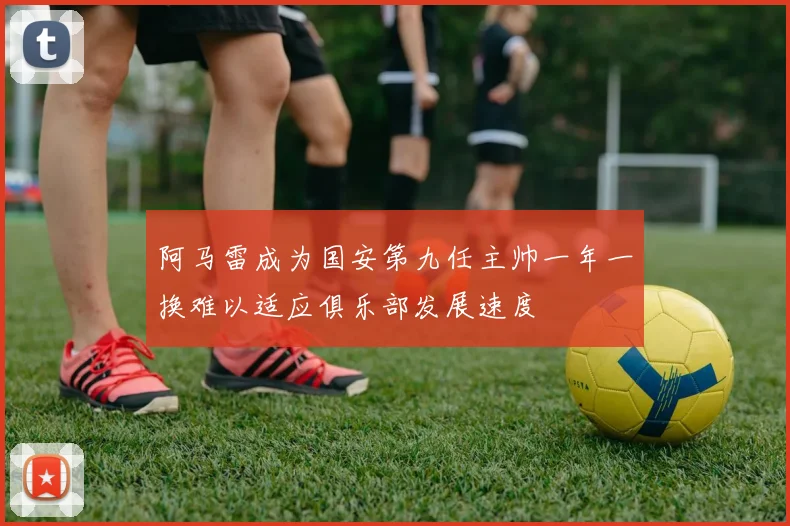 阿马雷成为国安第九任主帅一年一换难以适应俱乐部发展速度