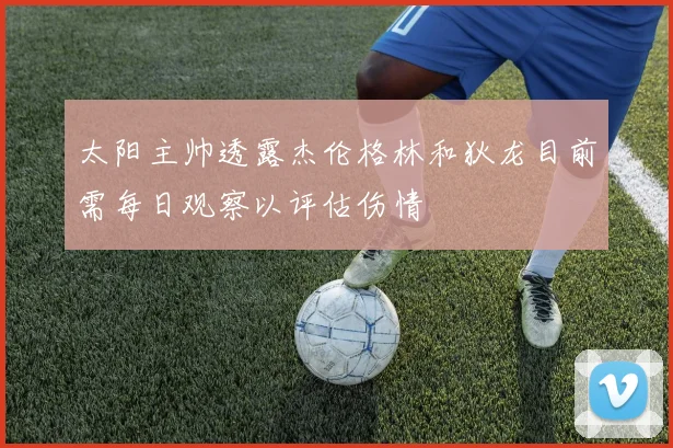 太阳主帅透露杰伦格林和狄龙目前需每日观察以评估伤情