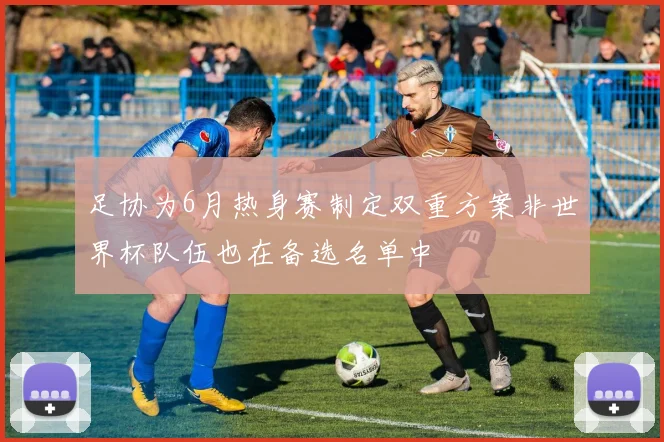 足协为6月热身赛制定双重方案非世界杯队伍也在备选名单中