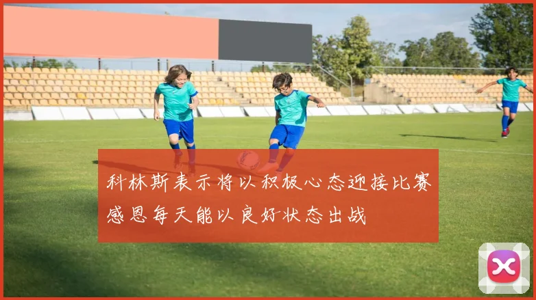 科林斯表示将以积极心态迎接比赛感恩每天能以良好状态出战