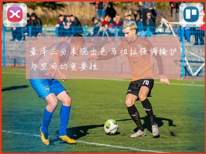 豪泽三分表现出色马祖拉强调掩护与空间的重要性