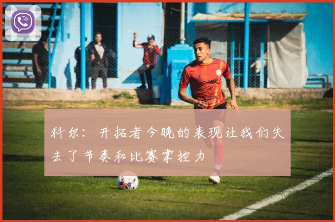 科尔：开拓者今晚的表现让我们失去了节奏和比赛掌控力